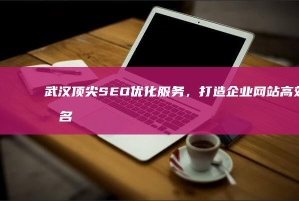 武汉顶尖SEO优化服务，打造企业网站高效排名公司