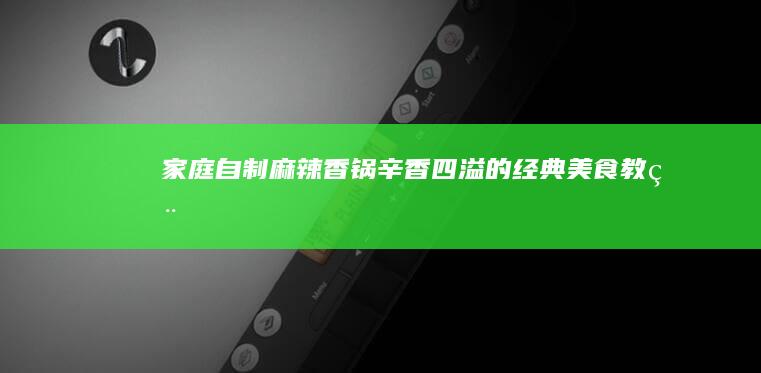 家庭自制麻辣香锅：辛香四溢的经典美食教程